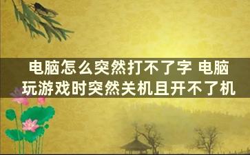 电脑怎么突然打不了字 电脑玩游戏时突然关机且开不了机